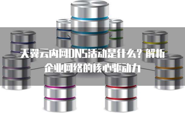 天翼云内网DNS活动是什么?解析企业网络的核心驱动力