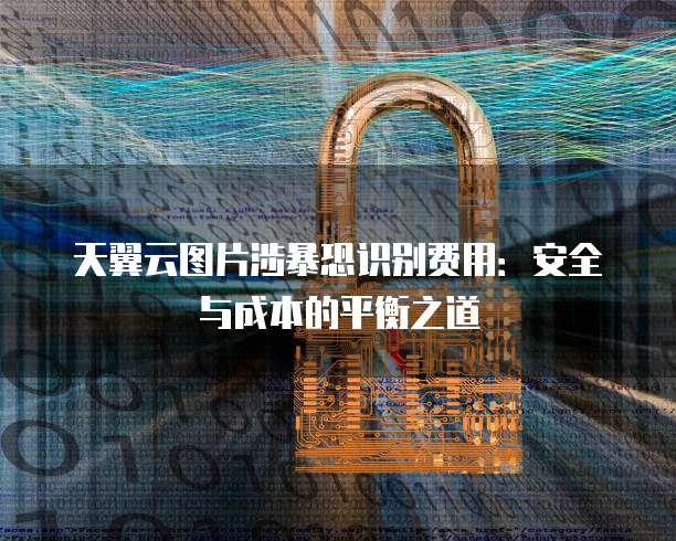 天翼云图片涉暴恐识别费用:安全与成本的平衡之道