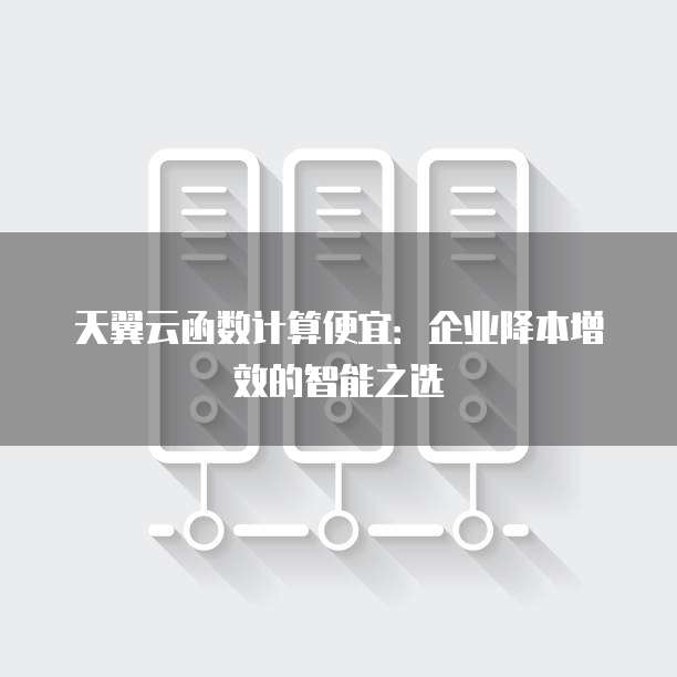 天翼云函数计算便宜:企业降本增效的智能之选