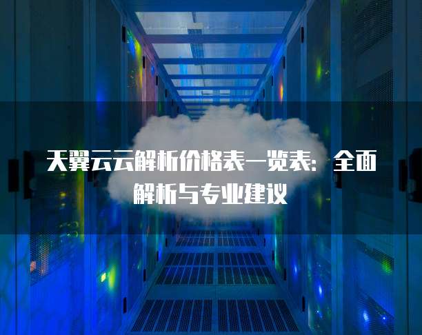天翼云云解析价格表一览表：全面解析与专业建议