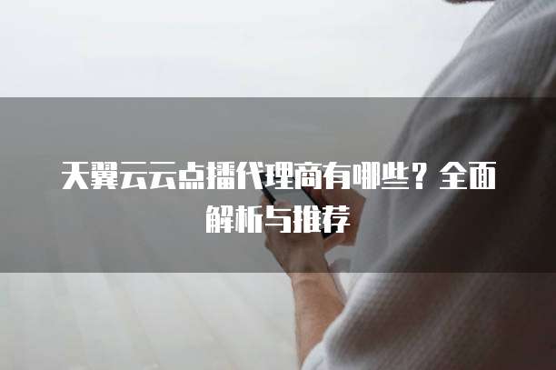 天翼云云点播代理商有哪些?全面解析与推荐
