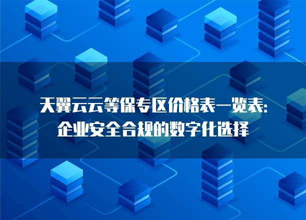 天翼云云等保专区价格表一览表:企业安全合规的数字化选择
