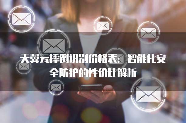 天翼云摔倒识别价格表:智能化安全防护的性价比解析