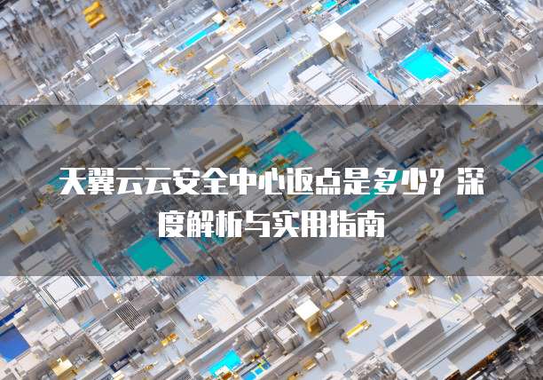 天翼云云安全中心返点是多少?深度解析与实用指南
