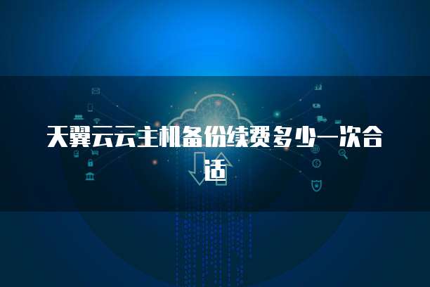 天翼云云主机备份续费多少一次合适