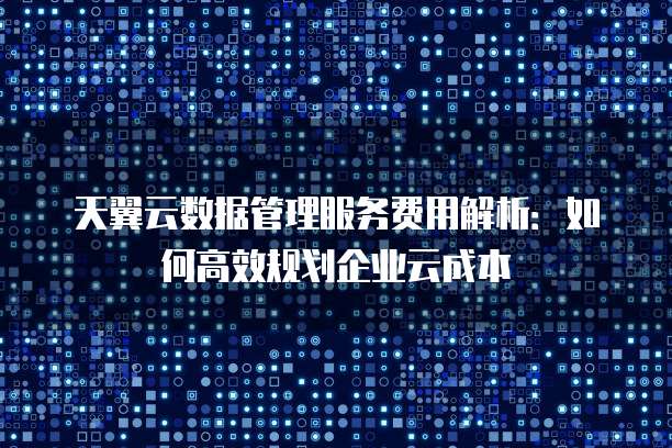 天翼云数据管理服务费用解析:如何高效规划企业云成本