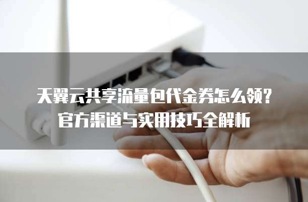 天翼云共享流量包代金券怎么领?官方渠道与实用技巧全解析