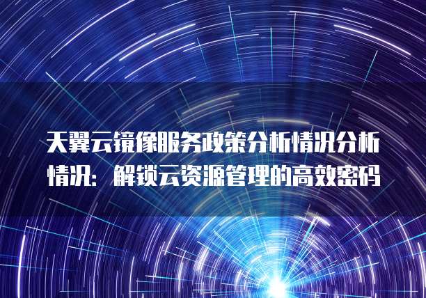 天翼云镜像服务政策分析情况分析情况：解锁云资源管理的高效密码