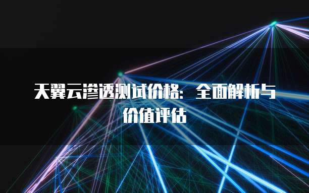 天翼云渗透测试价格：全面解析与价值评估