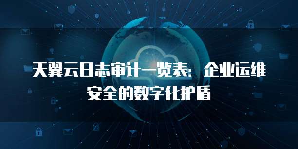 天翼云日志审计一览表:企业运维安全的数字化护盾