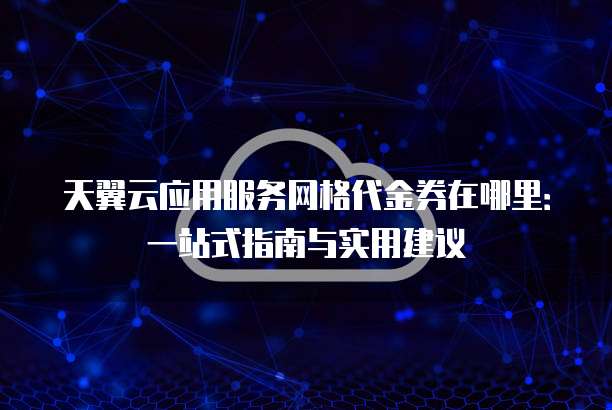 天翼云应用服务网格代金券在哪里:一站式指南与实用建议