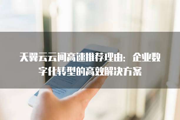 天翼云云间高速推荐理由:企业数字化转型的高效解决方案