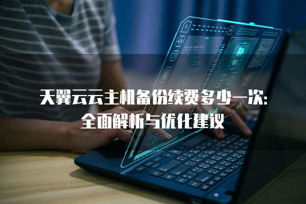 天翼云云主机备份续费多少一次:全面解析与优化建议