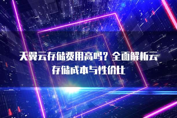 天翼云存储费用高吗?全面解析云存储成本与性价比