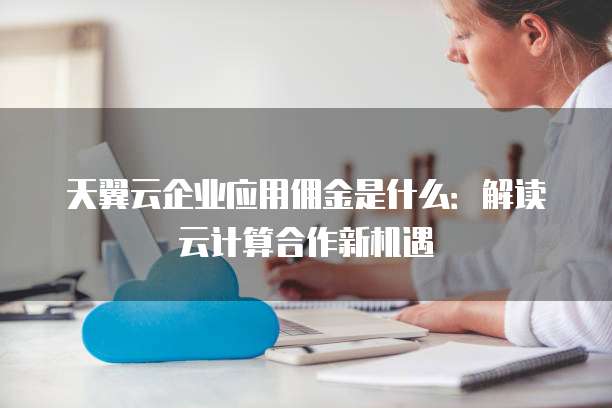 天翼云企业应用佣金是什么：解读云计算合作新机遇