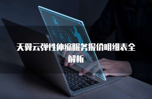 天翼云弹性伸缩服务报价明细表全解析