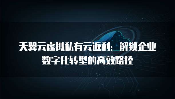 天翼云虚拟私有云返利:解锁企业数字化转型的高效路径