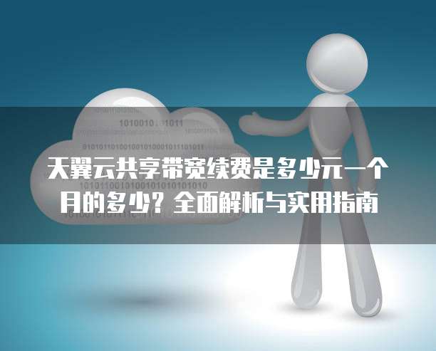 天翼云共享带宽续费是多少元一个月的多少?全面解析与实用指南