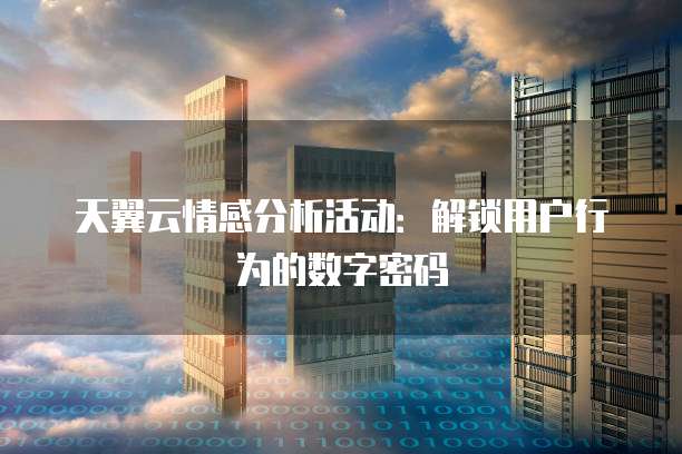 天翼云情感分析活动:解锁用户行为的数字密码