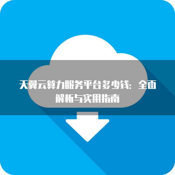 天翼云算力服务平台多少钱:全面解析与实用指南
