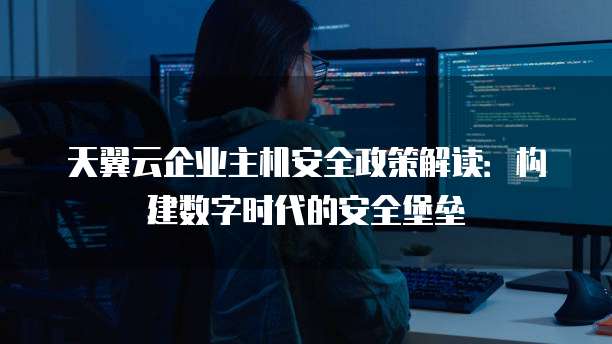天翼云企业主机安全政策解读:构建数字时代的安全堡垒