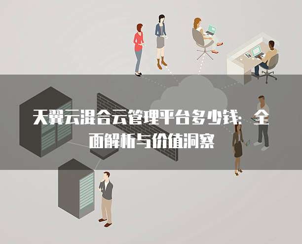 天翼云混合云管理平台多少钱:全面解析与价值洞察