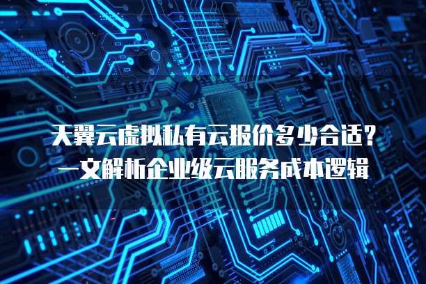 天翼云虚拟私有云报价多少合适?一文解析企业级云服务成本逻辑