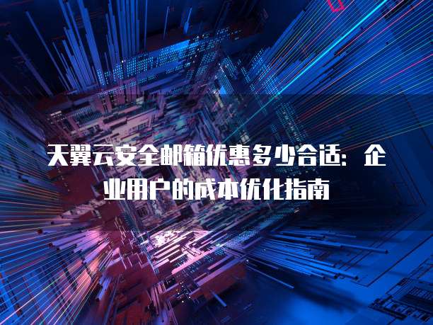 天翼云安全邮箱优惠多少合适:企业用户的成本优化指南