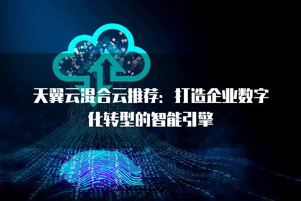 天翼云混合云推荐:打造企业数字化转型的智能引擎
