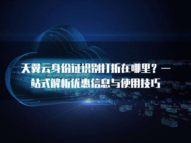天翼云身份证识别打折在哪里?一站式解析优惠信息与使用技巧