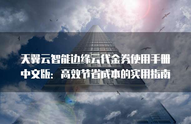 天翼云智能边缘云代金券使用手册中文版:高效节省成本的实用指南