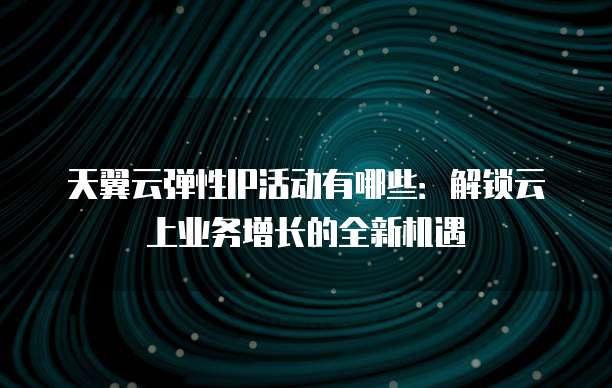 天翼云弹性IP活动有哪些:解锁云上业务增长的全新机遇