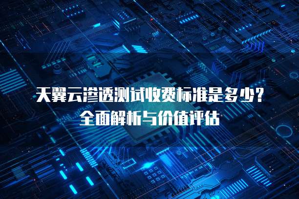 天翼云渗透测试收费标准是多少？全面解析与价值评估