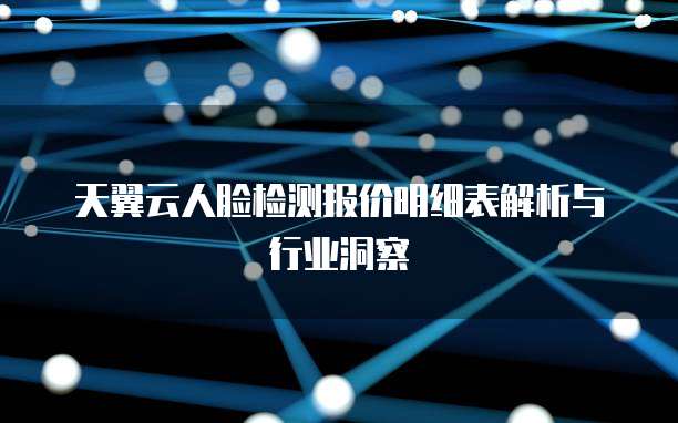 天翼云人脸检测报价明细表解析与行业洞察