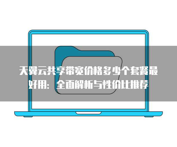 天翼云共享带宽价格多少个套餐最好用:全面解析与性价比推荐