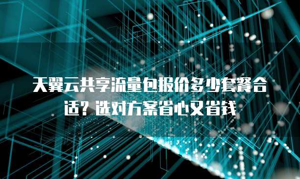 天翼云共享流量包报价多少套餐合适?选对方案省心又省钱