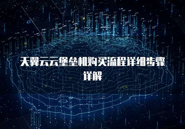 天翼云云堡垒机购买流程详细步骤详解