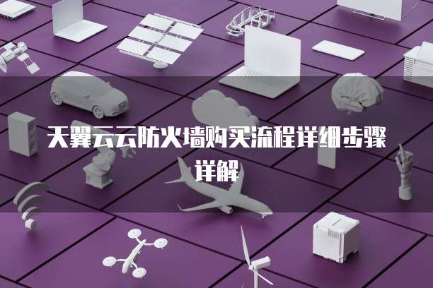 天翼云云防火墙购买流程详细步骤详解
