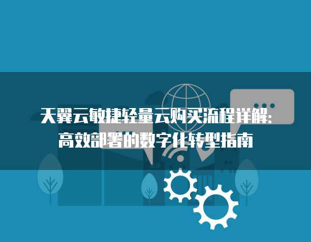 天翼云敏捷轻量云购买流程详解：高效部署的数字化转型指南