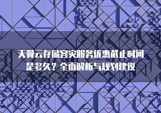 天翼云存储容灾服务优惠截止时间是多久？全面解析与规划建议