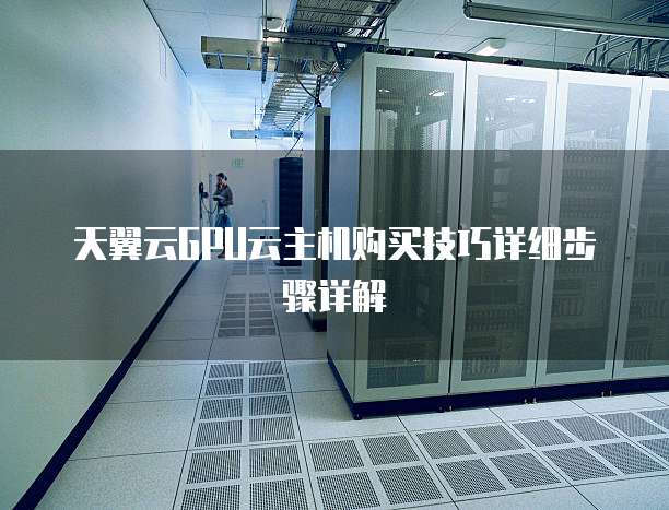 天翼云GPU云主机购买技巧详细步骤详解