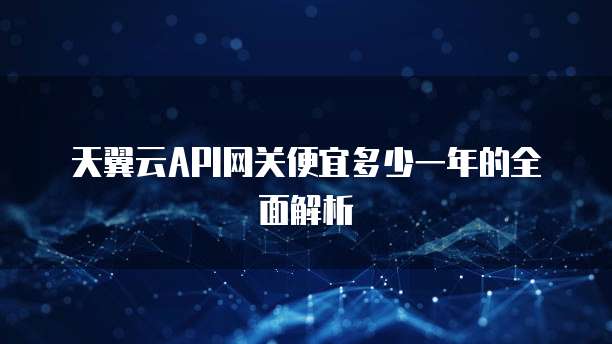 天翼云API网关便宜多少一年的全面解析