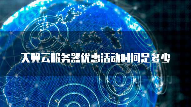 天翼云服务器优惠活动时间是多少