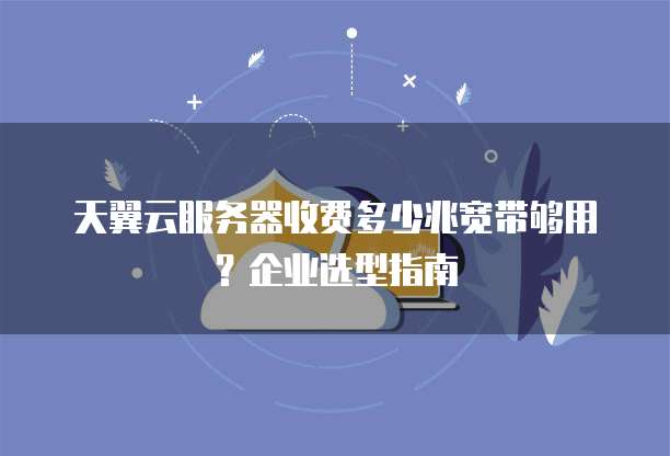 天翼云服务器收费多少兆宽带够用？企业选型指南