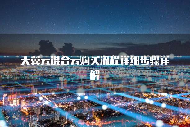 天翼云混合云购买流程详细步骤详解