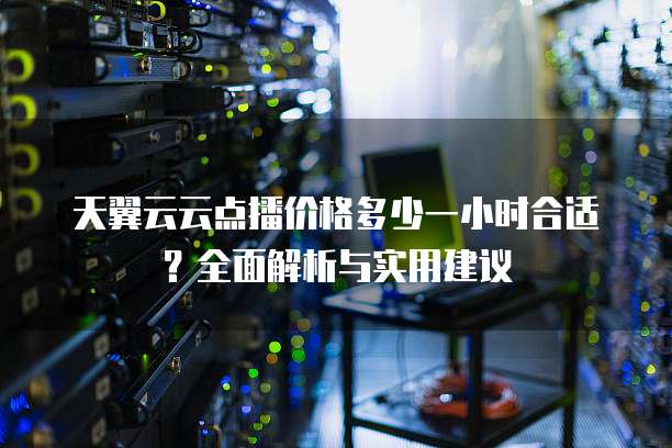天翼云云点播价格多少一小时合适?全面解析与实用建议
