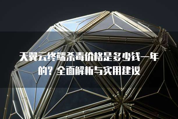 天翼云终端杀毒价格是多少钱一年的？全面解析与实用建议