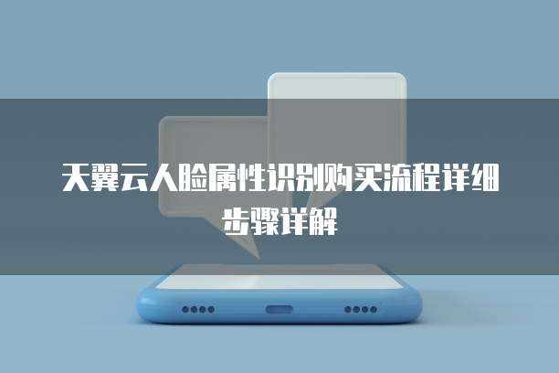 天翼云人脸属性识别购买流程详细步骤详解