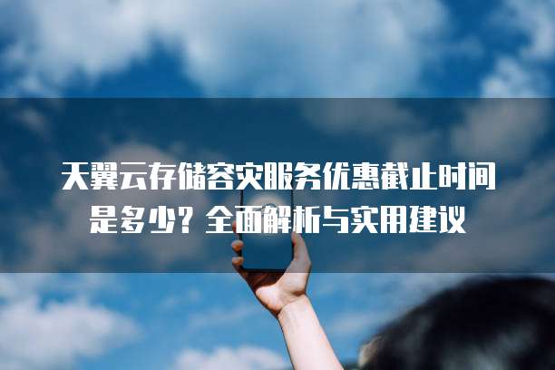 天翼云存储容灾服务优惠截止时间是多少?全面解析与实用建议
