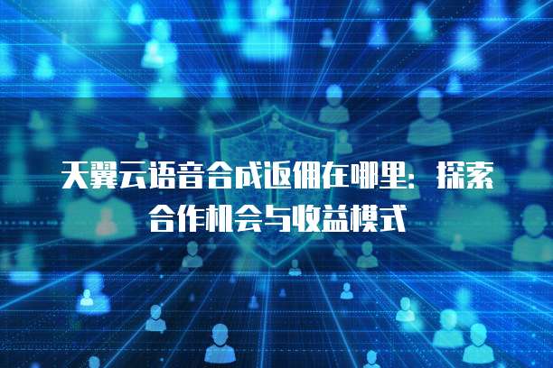 天翼云语音合成返佣在哪里:探索合作机会与收益模式